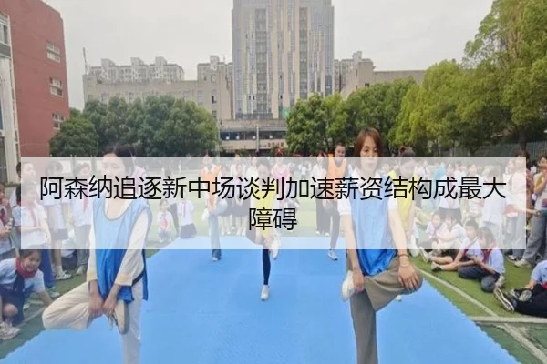 阿森纳追逐新中场谈判加速薪资结构成最大障碍