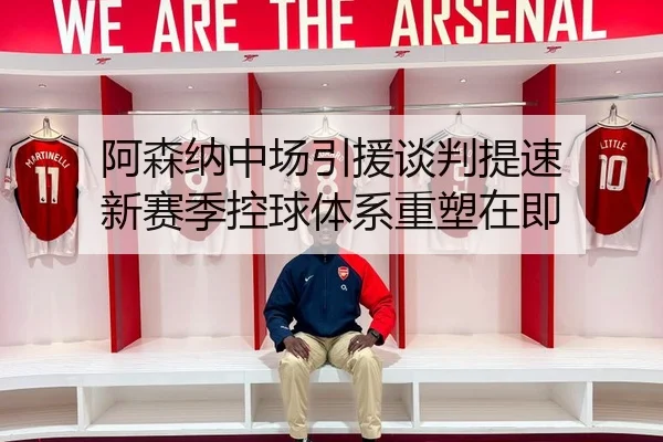 阿森纳中场引援谈判提速 新赛季控球体系重塑在即
